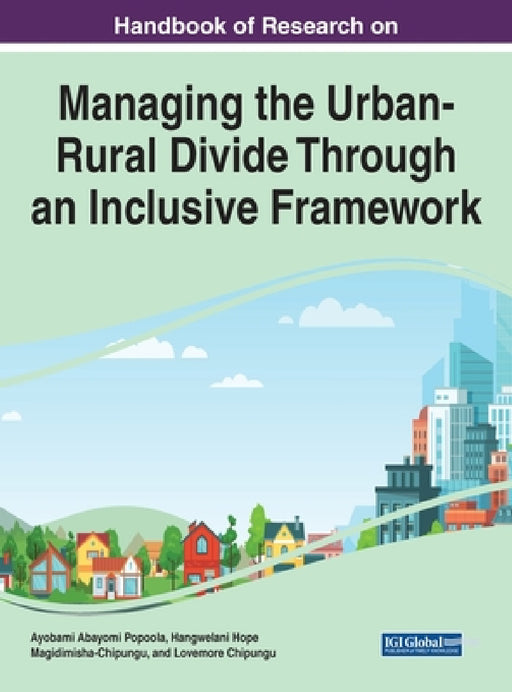 Handbook of Research on Managing the Urban-Rural Divide Through an Inclusive Framework by Ayobami Abayomi Popoola, Hangwelani Hope Magidimisha-Chipungu, Lovemore Chipungu