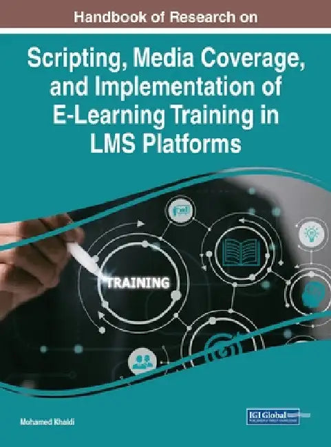 Handbook of Research on Scripting, Media Coverage, and Implementation of E-Learning Training in LMS Platforms by Mohamed Khaldi