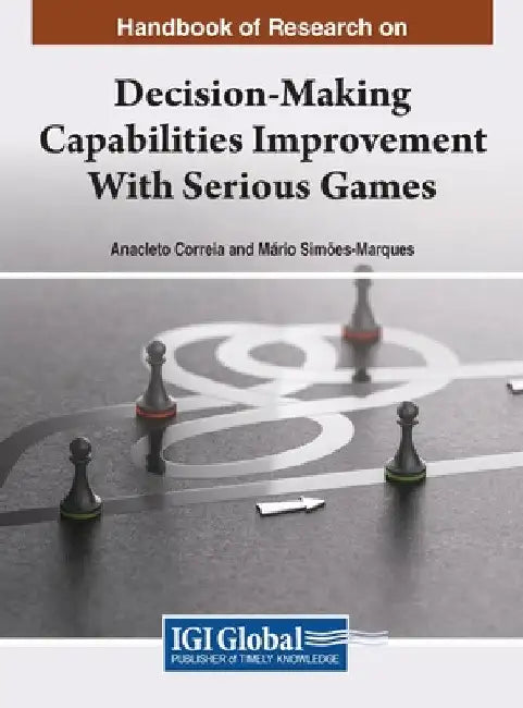 Handbook of Research on Decision-Making Capabilities Improvement With Serious Games by Anacleto Correia