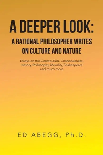 A Deeper Look: a Rational Philosopher Writes on Culture and Nature: Essays on the Constitution, Consciousness, History, Philosophy, M by Ed Abegg