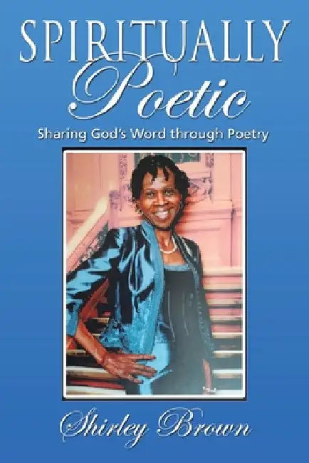 Spiritually Poetic: Sharing God's Word Through Poetry by Shirley Brown