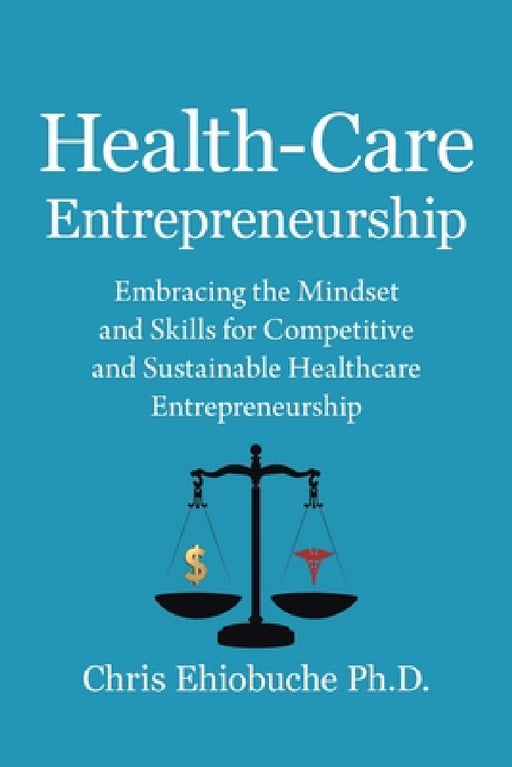 Health-Care Entrepreneurship: Embracing the Mindset and Skills for Competitive and Sustainable Healthcare Entrepreneurship by Chris Ehiobuche