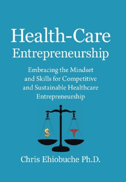 Health-Care Entrepreneurship: Embracing the Mindset and Skills for Competitive and Sustainable Healthcare Entrepreneurship by Chris Ehiobuche