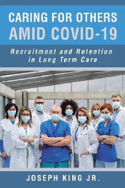 Caring for Others Amid Covid-19: Recruitment and Retention in Long Term Care by Jr. King Joseph