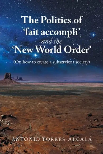 The Politics of 'Fait Accompli' and the 'New World Order': (On How to Create a Subservient Society) by Antonio Torres-Alcalá