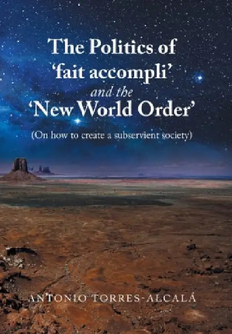 The Politics of 'Fait Accompli' and the 'New World Order': (On How to Create a Subservient Society) by Antonio Torres-Alcalá