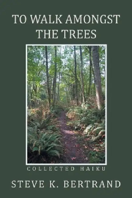 To Walk Amongst the Trees: Collected Haiku by Steve K. Bertrand