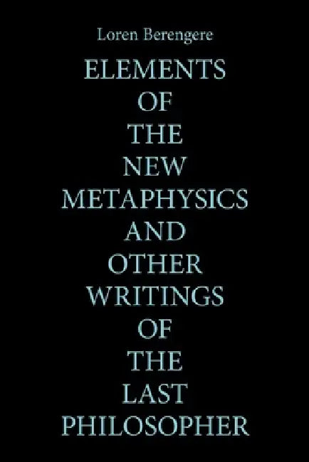 Elements of the New Metaphysics and Other Writings of the Last Philosopher by Loren Berengere