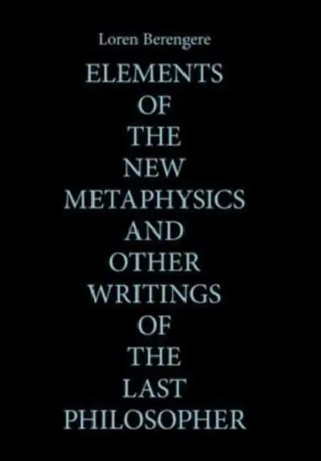 Elements of the New Metaphysics and Other Writings of the Last Philosopher by Loren Berengere
