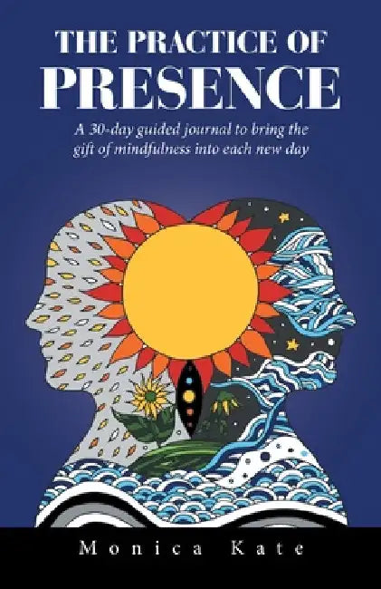 The Practice of Presence: A 30-Day Guided Journal to Bring the Gift of Mindfulness into Each New Day by Monica Kate