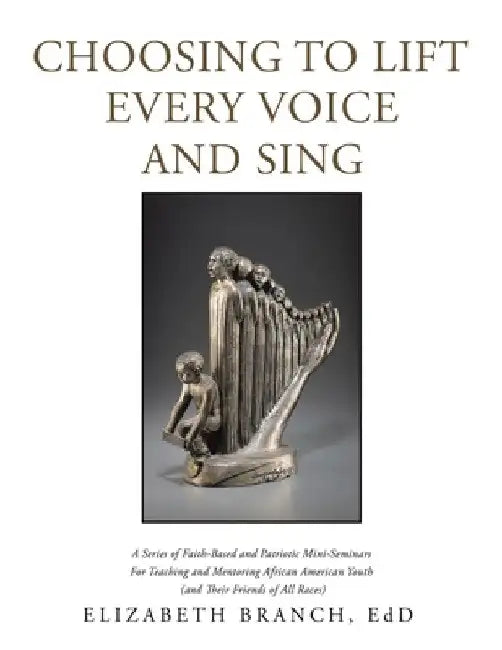 Choosing to Lift Every Voice and Sing: A Series of Faith-Based and Patriotic Mini-Seminars for Teaching and Mentoring African American Youth (And Thei by Elizabeth Branch Edd