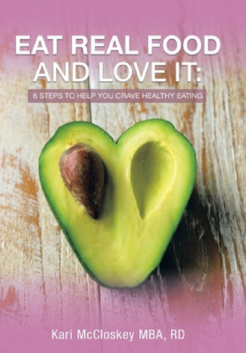 Eat Real Food and Love It: 6 Steps to Help You Crave Healthy Eating by Kari McCloskey Mba Rd