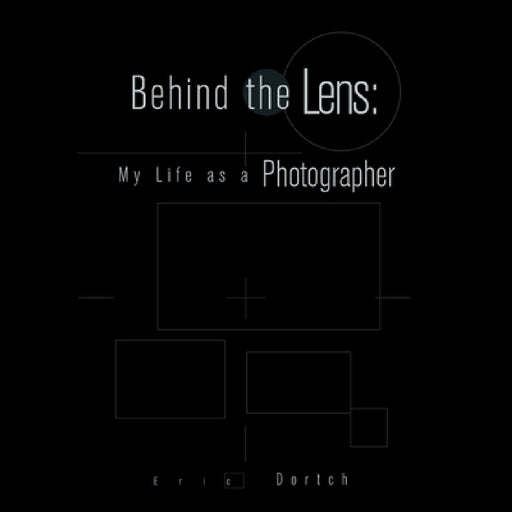 Behind the Lens: My Life as a Photographer by Eric Dortch