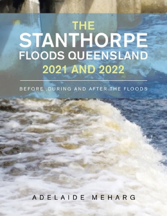 The Stanthorpe Floods Queensland 2021 and 2022: Before, During and After the Floods by Adelaide Meharg