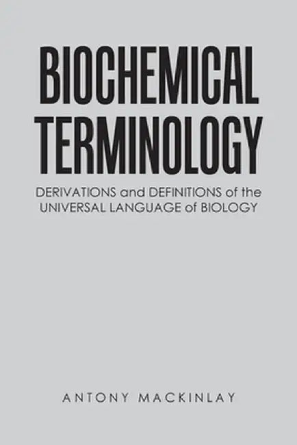 Biochemical Terminology: Derivations and Definitions of the Universal Language of Biology by Antony Mackinlay