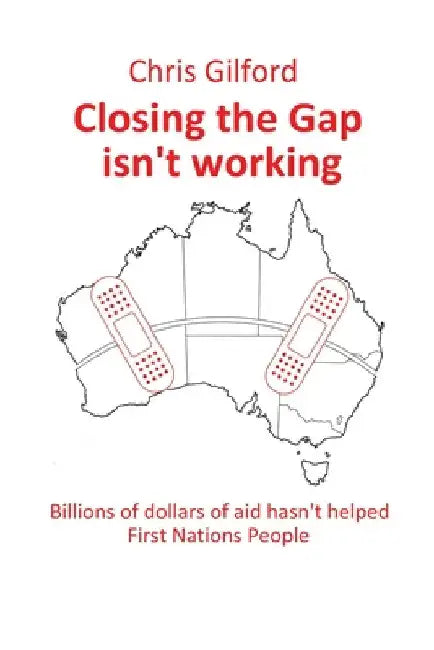 Closing the Gap Isn't Working: Billions of Dollars of Aid Hasn't Helped First Nations People by Chris Gilford