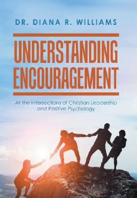 Understanding Encouragement: At the Intersections of Christian Leadership and Positive Psychology by Diana R. Williams