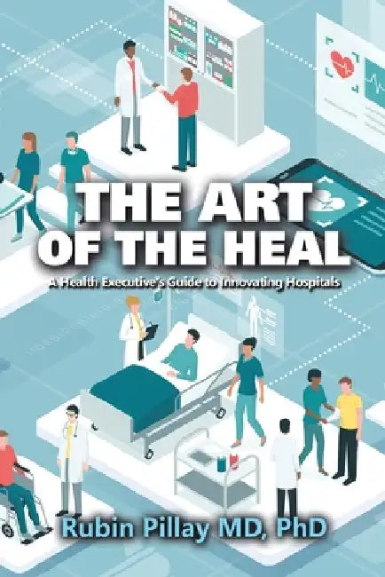The Art of the Heal: A Health Executive's Guide to Innovating Hospitals by Rubin Pillay
