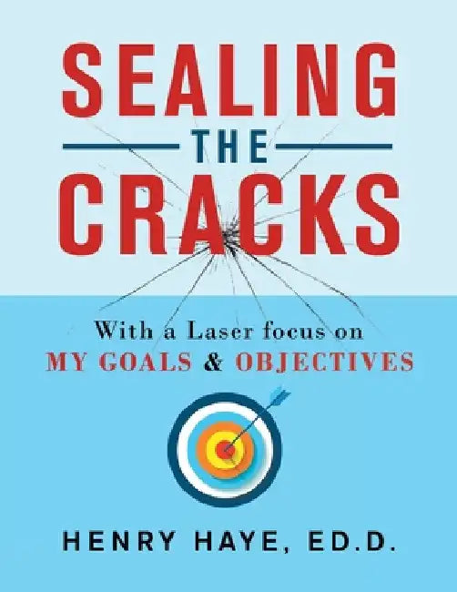 Sealing the Cracks: With a Laser Focus on My Goals & Objectives by Henry Haye Ed D.
