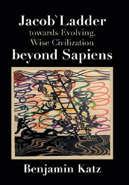 Jacob` Ladder Towards Evolving, Wise Civilization Beyond Sapiens by Benjamin Katz