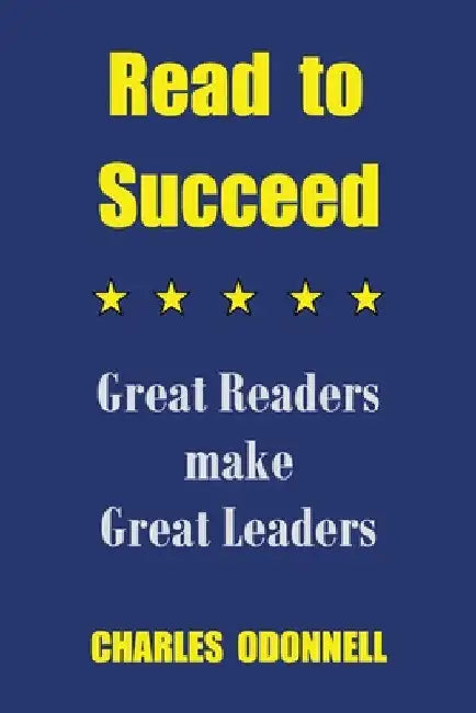 Read to Succeed: Great Readers make Great Leaders by Charles Odonnell