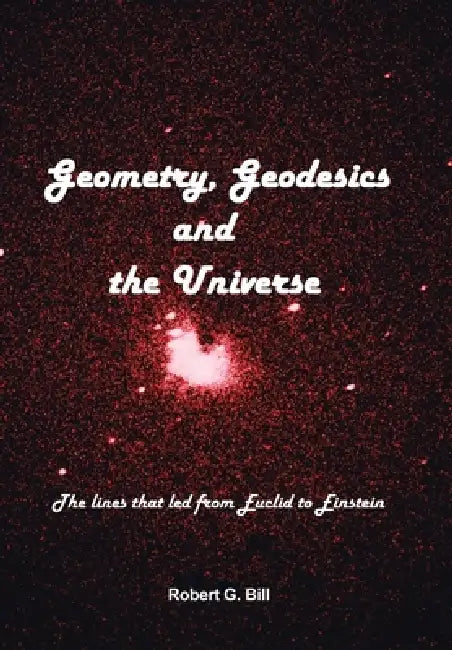Geometry, Geodesics, and the Universe: The Lines that Led from Euclid to Einstein by Robert G. Bill