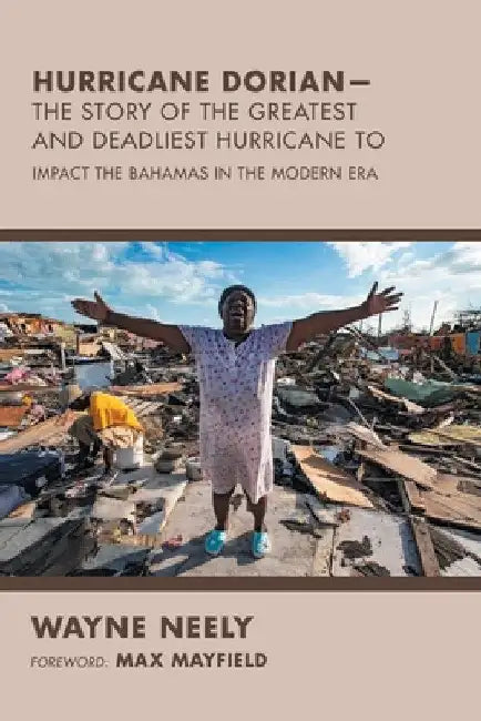 Hurricane Dorian-The Story of the Greatest and Deadliest Hurricane To: Impact the Bahamas in the Modern Era by Wayne Neely