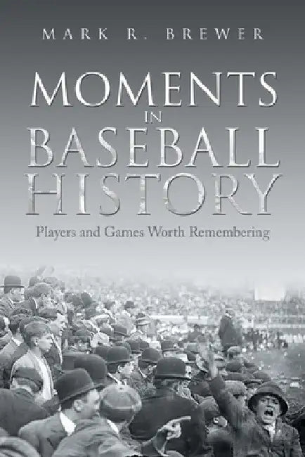 Moments in Baseball History: Players and Games Worth Remembering by Mark R. Brewer