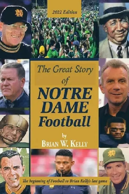 The Great Story of Notre Dame Football: The Beginning of Football to Brian Kelly's Last Game 2022 Edition by Brian W. Kelly