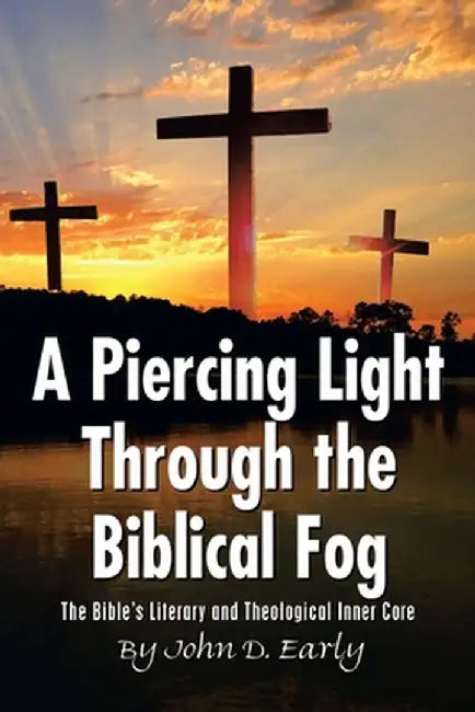 A Piercing Light Through the Biblical Fog: The Bible's Literary and Theological Inner Core by John D. Early