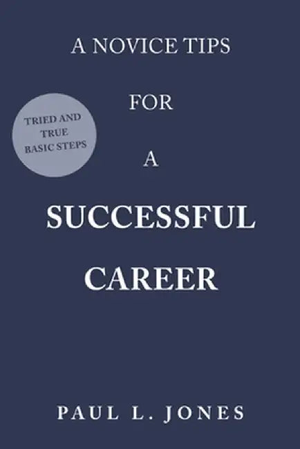 A Novice Tips for a Successful Career: Tried and True Basic Steps by Paul L. Jones