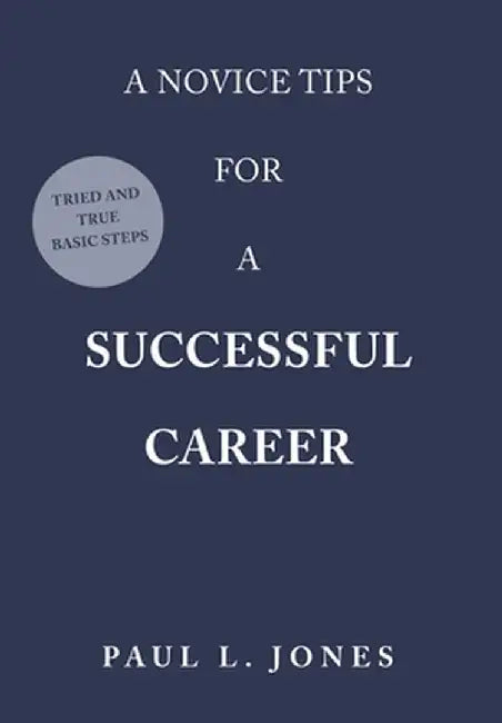 A Novice Tips for a Successful Career: Tried and True Basic Steps by Paul L. Jones