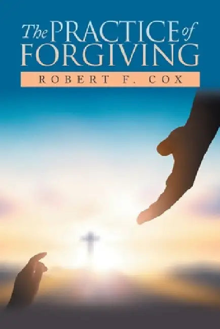 The Practice of Forgiving by Robert F. Cox