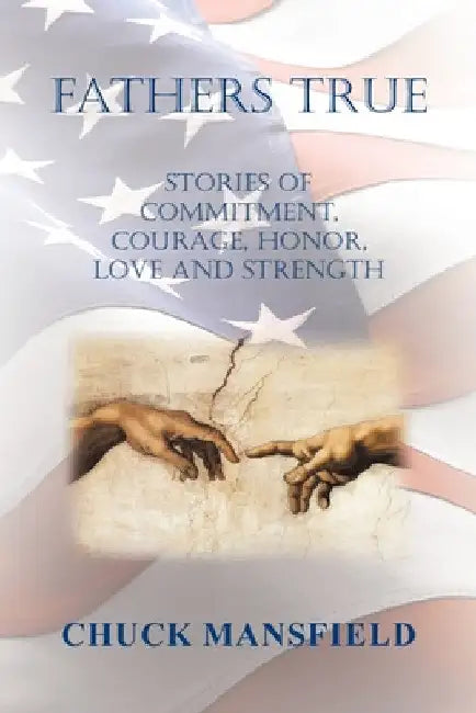 Fathers True: Stories of Commitment, Courage, Honor, Love and Strength by Chuck Mansfield