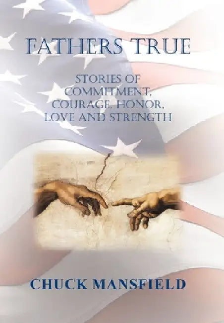Fathers True: Stories of Commitment, Courage, Honor, Love and Strength by Chuck Mansfield