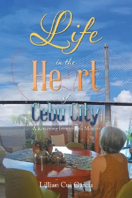 Life in the Heart of Cebu City: A Returning Immigrant's Memoir by Lillian Cui Garcia