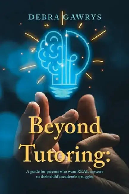 Beyond Tutoring: A guide for parents who want REAL answers to their child's academic struggles by Debra Gawrys