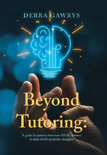 Beyond Tutoring: A guide for parents who want REAL answers to their child's academic struggles by Debra Gawrys