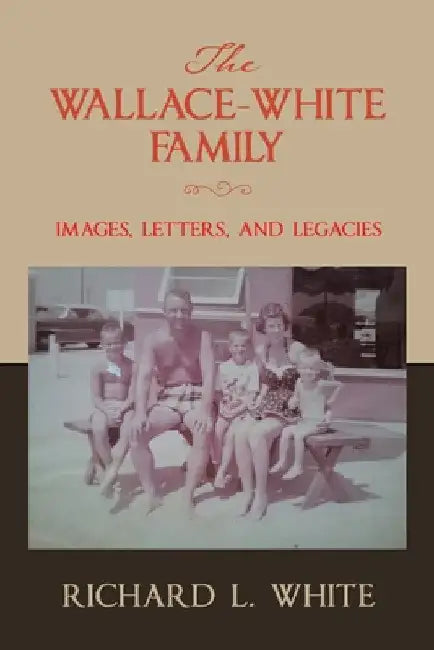 The Wallace-White Family: Images, Letters, and Legacies by Richard L. White