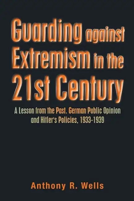 Guarding Against Extremism in the 21St Century: A Lesson from the Past. German Public Opinion and Hitler's Policies, 1933-1939 by Anthony R. Wells