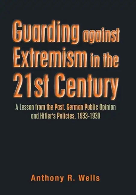 Guarding Against Extremism in the 21St Century: A Lesson from the Past. German Public Opinion and Hitler's Policies, 1933-1939 by Anthony R. Wells
