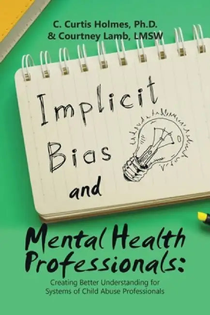 Implicit Bias and Mental Health Professionals: Creating Better Understanding for Systems of Child Abuse Professionals by C. Curtis Holmes