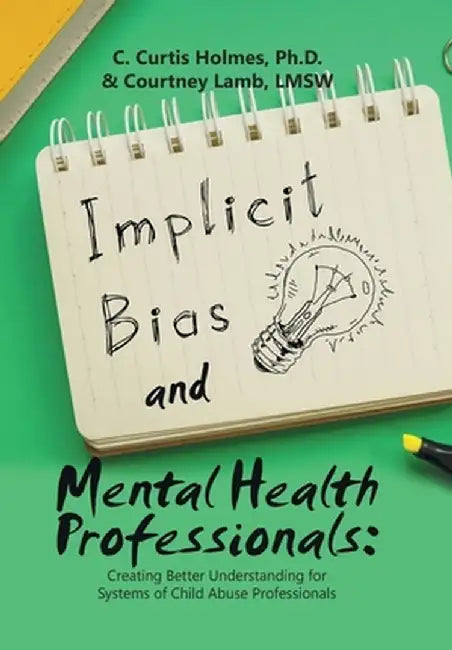 Implicit Bias and Mental Health Professionals: Creating Better Understanding for Systems of Child Abuse Professionals by C. Curtis Holmes