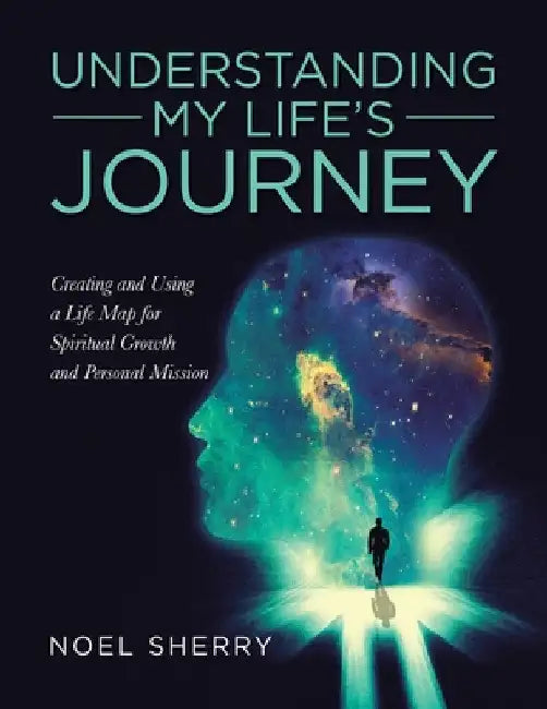 Understanding My Life's Journey: Creating and Using a Life Map for Spiritual Growth and Personal Mission by Noel Sherry