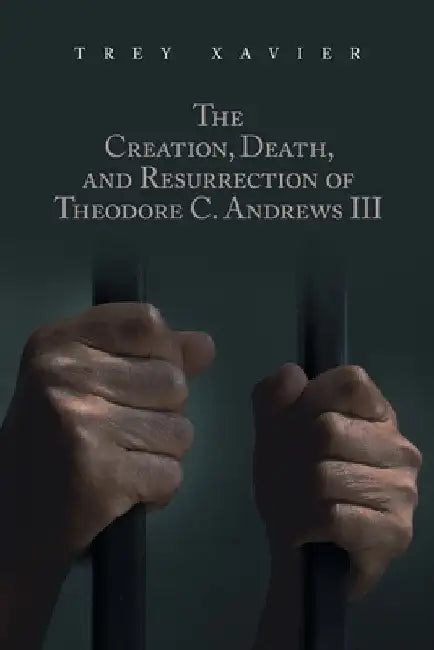 The Creation, Death, and Resurrection of Theodore C. Andrews III by Trey Xavier
