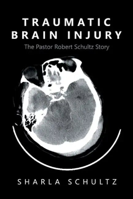Traumatic Brain Injury: The Pastor Robert Schultz Story by Sharla Schultz