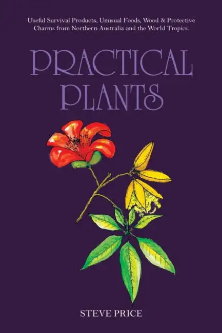 Practical Plants: Useful Survival Products, Unusual Foods, Wood & Protective Charms from Northern Australia and the World Tropics. by Steve Price