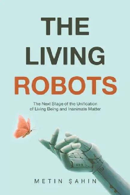 The Living Robots: The Next Stage of the Unification of Living Being and Inanimate Matter by Metin Sahin