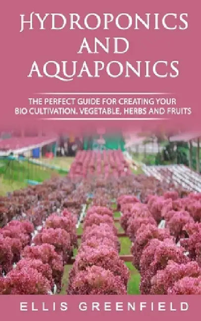 Hydroponics and Aquaponics: The Perfect Guide for Creating Your Bio Cultivation. Vegetable, Herbs and Fruits. by Ellis Greenfield