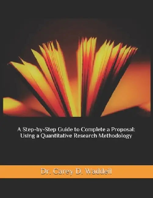 A Step-by-Step Guide to Complete a Proposal: Using a Quantitative Research Methodology by Carey D. Waddell